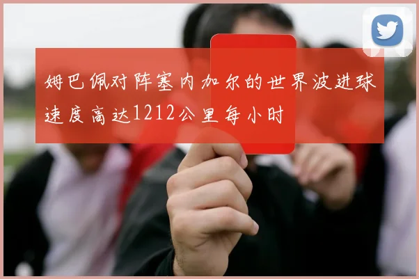 姆巴佩对阵塞内加尔的世界波进球速度高达1212公里每小时