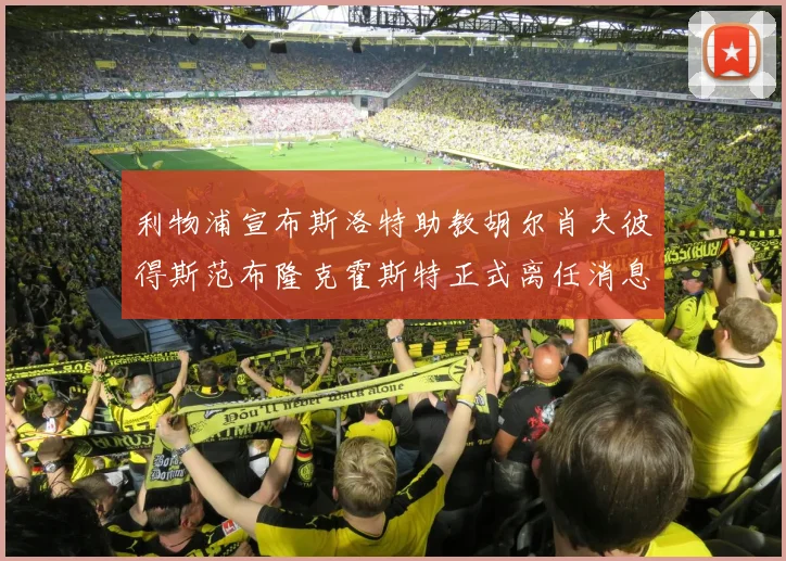 利物浦宣布斯洛特助教胡尔肖夫彼得斯范布隆克霍斯特正式离任消息