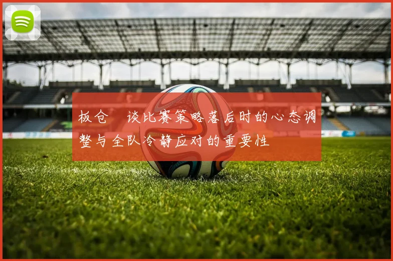 板仓滉谈比赛策略落后时的心态调整与全队冷静应对的重要性