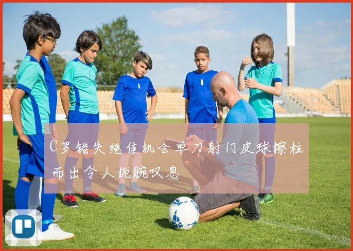 C罗错失绝佳机会单刀射门皮球擦柱而出令人扼腕叹息