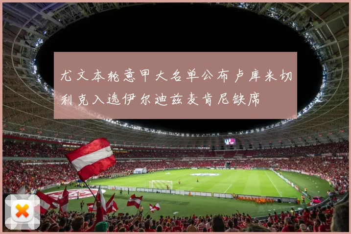 尤文本轮意甲大名单公布卢库米切利克入选伊尔迪兹麦肯尼缺席