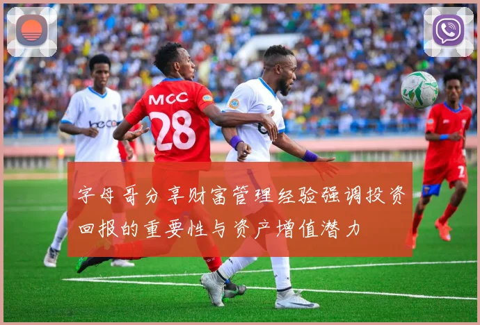 字母哥分享财富管理经验强调投资回报的重要性与资产增值潜力