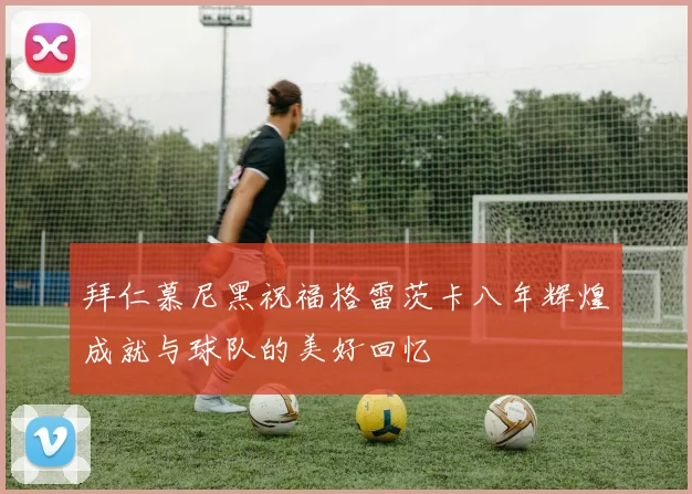 拜仁慕尼黑祝福格雷茨卡八年辉煌成就与球队的美好回忆