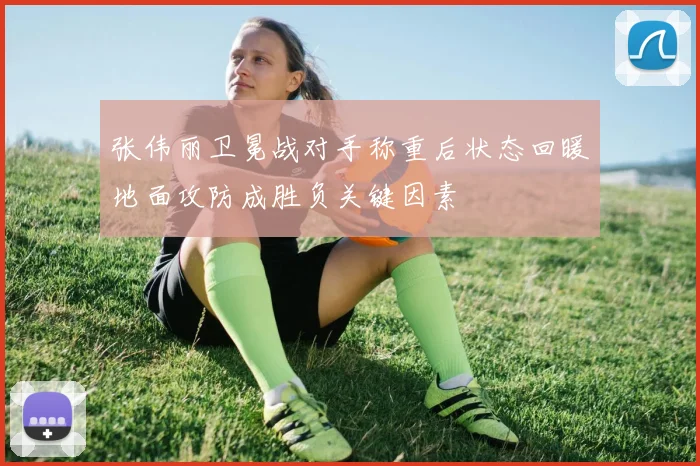 张伟丽卫冕战对手称重后状态回暖地面攻防成胜负关键因素