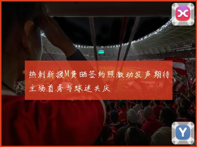 热刺新援M费晒签约照激动发声期待主场首秀与球迷共庆