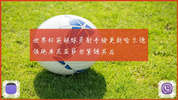 世界杯英超球员射手榜更新哈兰德领跑库尼亚萨尔紧随其后