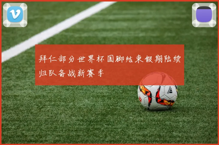 拜仁部分世界杯国脚结束假期陆续归队备战新赛季
