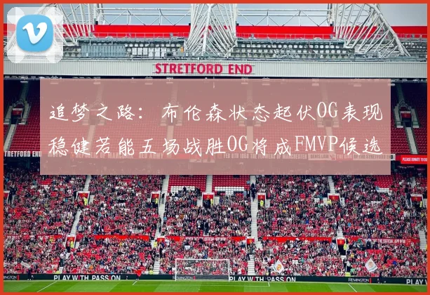 追梦之路：布伦森状态起伏OG表现稳健若能五场战胜OG将成FMVP候选
