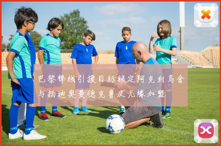 巴黎锋线引援目标锁定阿克利乌舍与扬迪奥曼德克鲁皮无缘加盟