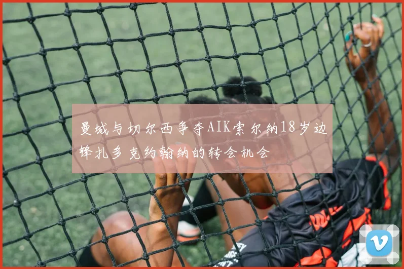 曼城与切尔西争夺AIK索尔纳18岁边锋扎多克约翰纳的转会机会