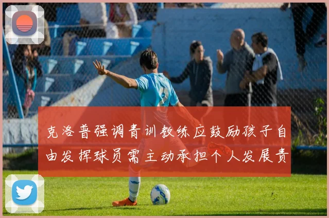 克洛普强调青训教练应鼓励孩子自由发挥球员需主动承担个人发展责任