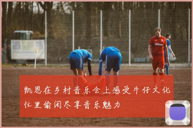 凯恩在乡村音乐会上感受牛仔文化忙里偷闲尽享音乐魅力