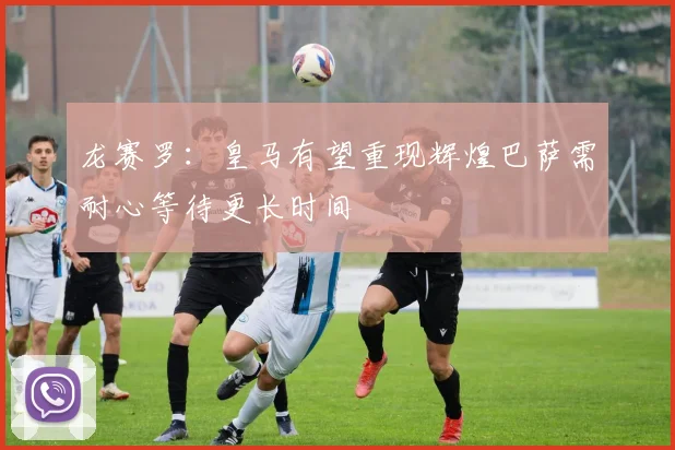 龙赛罗：皇马有望重现辉煌巴萨需耐心等待更长时间