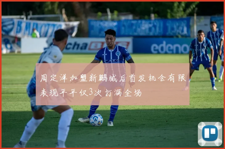 周定洋加盟新鹏城后首发机会有限表现平平仅3次打满全场