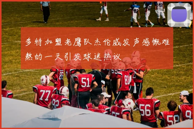 多特加盟老鹰队杰伦威发声感慨难熬的一天引发球迷热议