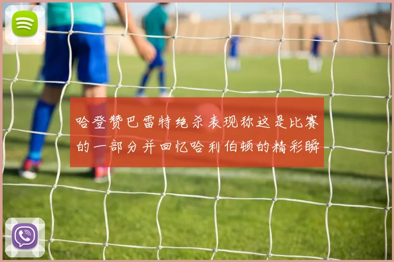 哈登赞巴雷特绝杀表现称这是比赛的一部分并回忆哈利伯顿的精彩瞬间