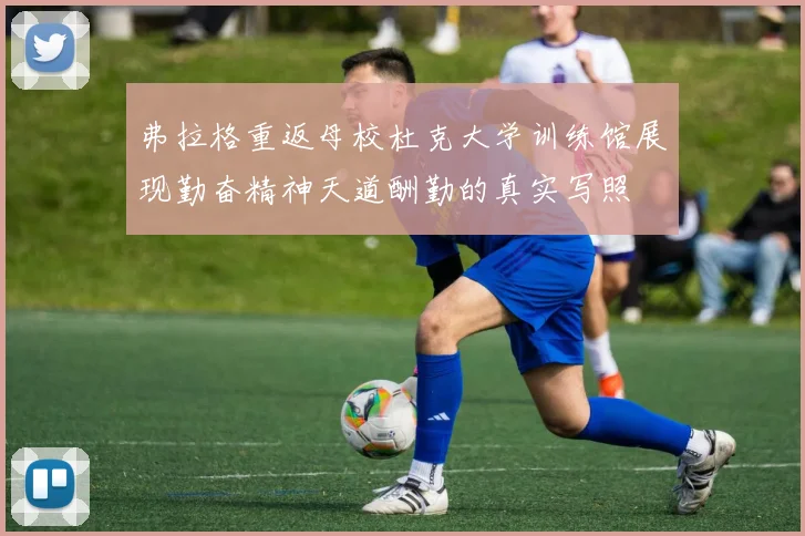 弗拉格重返母校杜克大学训练馆展现勤奋精神天道酬勤的真实写照