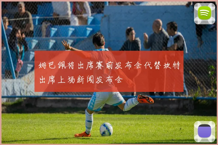 姆巴佩将出席赛前发布会代替坎特出席上场新闻发布会