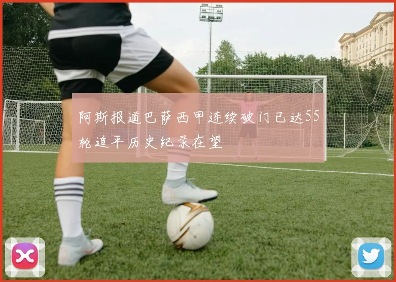阿斯报道巴萨西甲连续破门已达55轮追平历史纪录在望