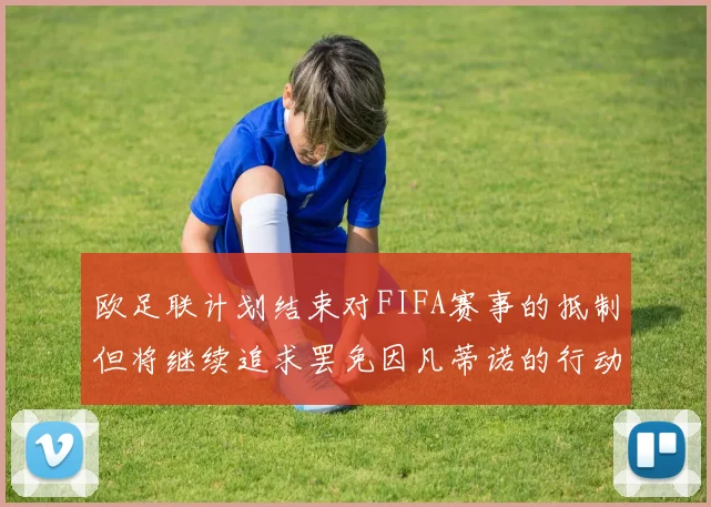 欧足联计划结束对FIFA赛事的抵制但将继续追求罢免因凡蒂诺的行动