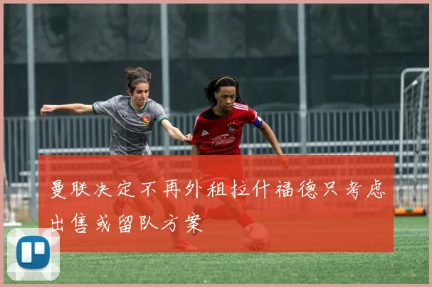 曼联决定不再外租拉什福德只考虑出售或留队方案