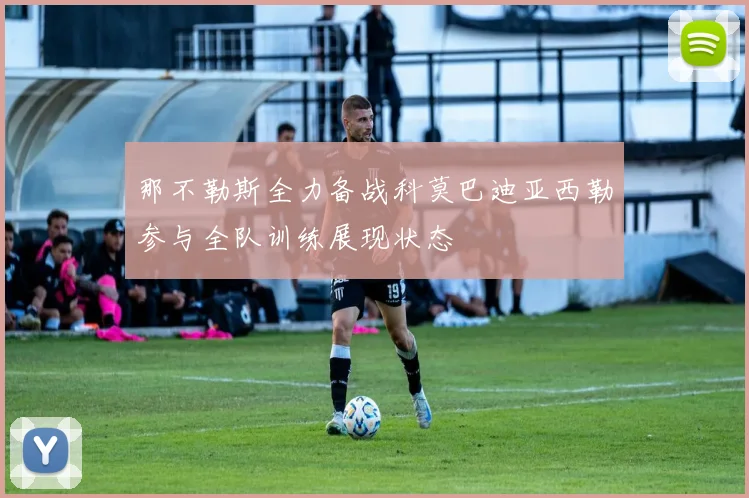 那不勒斯全力备战科莫巴迪亚西勒参与全队训练展现状态