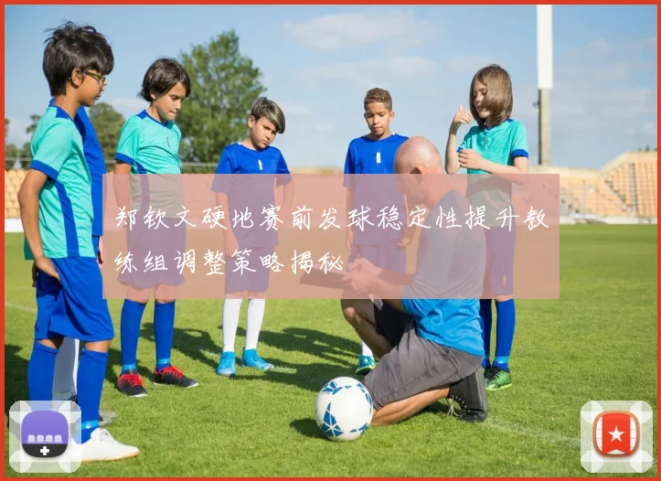 郑钦文硬地赛前发球稳定性提升教练组调整策略揭秘