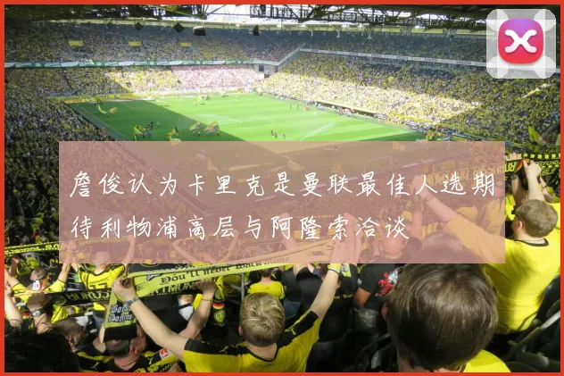 詹俊认为卡里克是曼联最佳人选期待利物浦高层与阿隆索洽谈