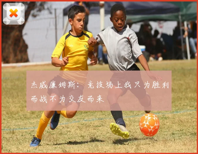 杰威廉姆斯：竞技场上我只为胜利而战不为交友而来