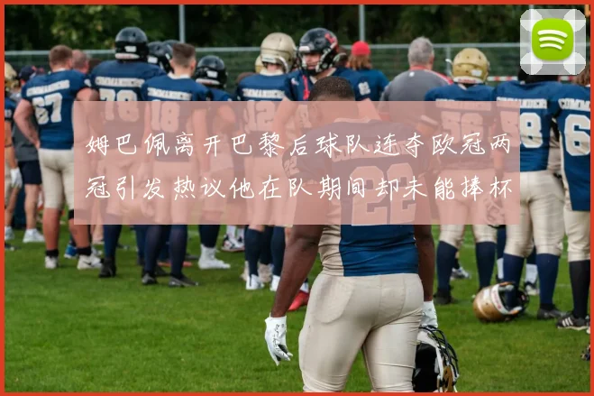 姆巴佩离开巴黎后球队连夺欧冠两冠引发热议他在队期间却未能捧杯