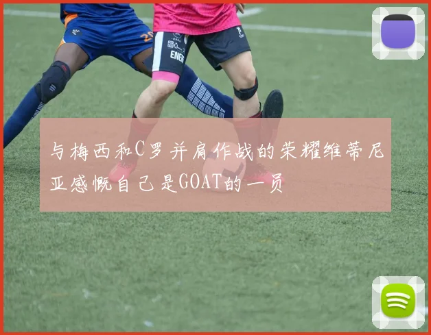 与梅西和C罗并肩作战的荣耀维蒂尼亚感慨自己是GOAT的一员