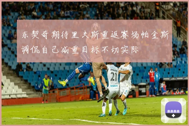 东契奇期待里夫斯重返赛场帕金斯调侃自己减重目标不切实际